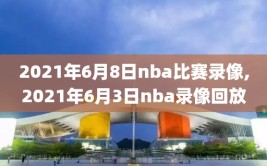 2021年6月8日nba比赛录像,2021年6月3日nba录像回放