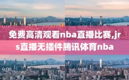 免费高清观看nba直播比赛,jrs直播无插件腾讯体育nba