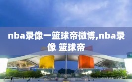 nba录像一篮球帝微博,nba录像 篮球帝