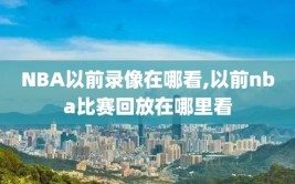 NBA以前录像在哪看,以前nba比赛回放在哪里看