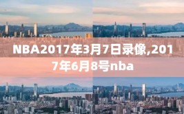 NBA2017年3月7日录像,2017年6月8号nba