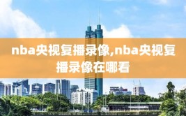 nba央视复播录像,nba央视复播录像在哪看