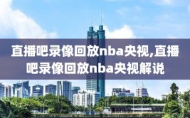 直播吧录像回放nba央视,直播吧录像回放nba央视解说