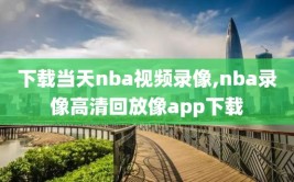 下载当天nba视频录像,nba录像高清回放像app下载