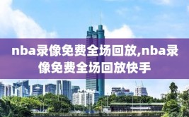 nba录像免费全场回放,nba录像免费全场回放快手