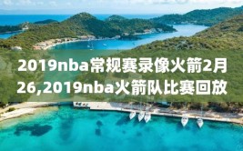 2019nba常规赛录像火箭2月26,2019nba火箭队比赛回放