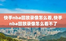 快手nba回放录像怎么看,快手nba回放录像怎么看不了