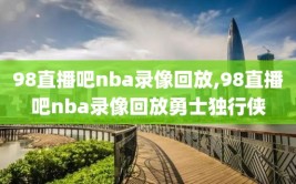 98直播吧nba录像回放,98直播吧nba录像回放勇士独行侠