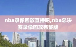 nba录像回放直播吧,nba总决赛录像回放完整版