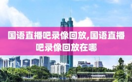 国语直播吧录像回放,国语直播吧录像回放在哪